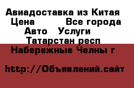 Авиадоставка из Китая › Цена ­ 100 - Все города Авто » Услуги   . Татарстан респ.,Набережные Челны г.